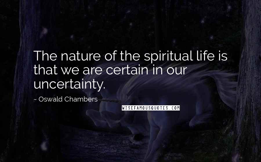 Oswald Chambers Quotes: The nature of the spiritual life is that we are certain in our uncertainty.