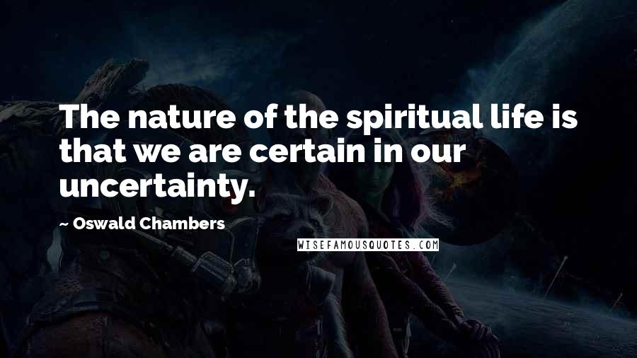 Oswald Chambers Quotes: The nature of the spiritual life is that we are certain in our uncertainty.