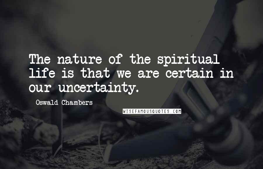 Oswald Chambers Quotes: The nature of the spiritual life is that we are certain in our uncertainty.