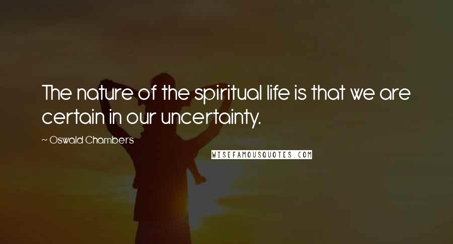 Oswald Chambers Quotes: The nature of the spiritual life is that we are certain in our uncertainty.