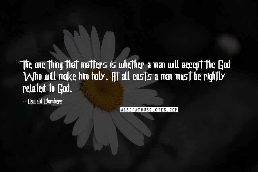 Oswald Chambers Quotes: The one thing that matters is whether a man will accept the God Who will make him holy. At all costs a man must be rightly related to God.