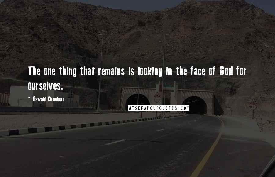 Oswald Chambers Quotes: The one thing that remains is looking in the face of God for ourselves.