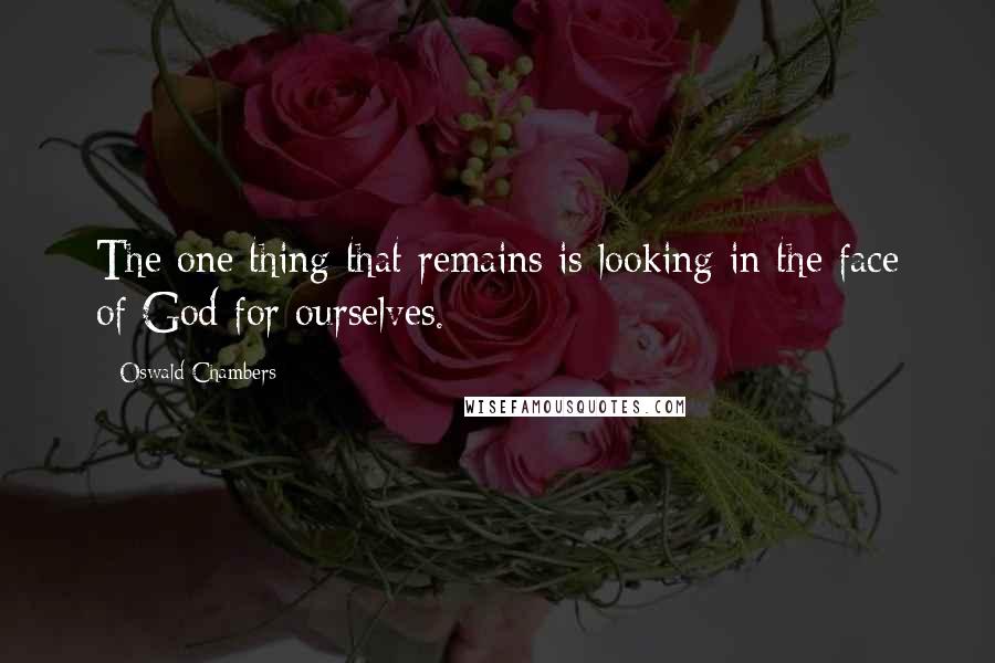 Oswald Chambers Quotes: The one thing that remains is looking in the face of God for ourselves.