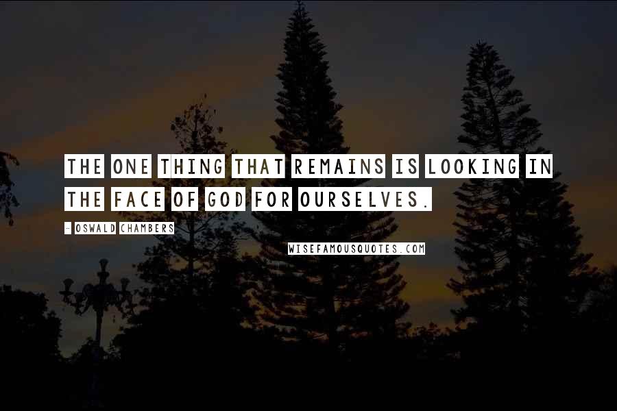 Oswald Chambers Quotes: The one thing that remains is looking in the face of God for ourselves.