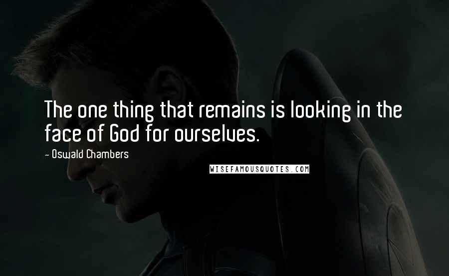 Oswald Chambers Quotes: The one thing that remains is looking in the face of God for ourselves.