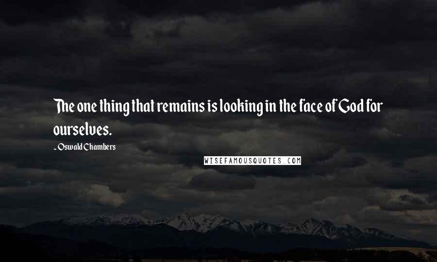 Oswald Chambers Quotes: The one thing that remains is looking in the face of God for ourselves.