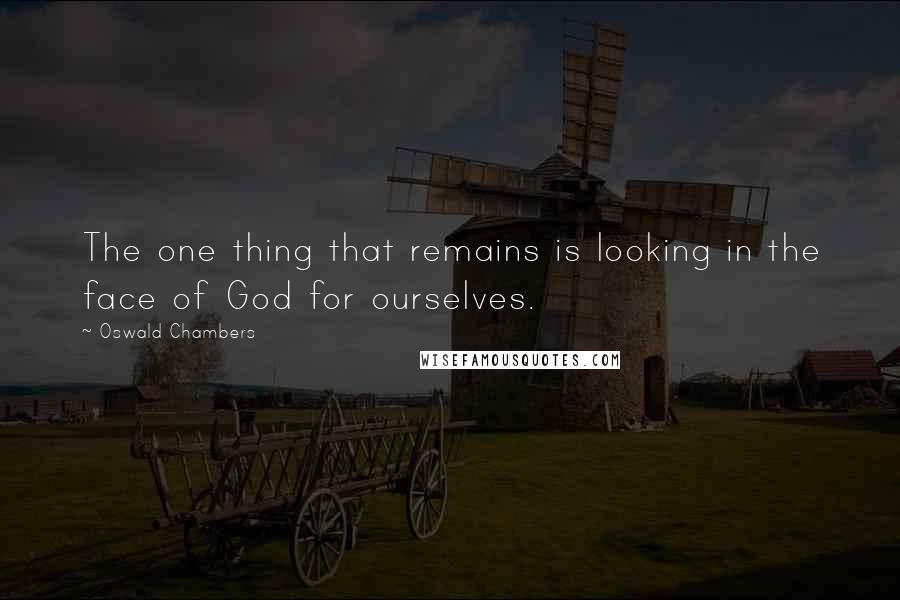 Oswald Chambers Quotes: The one thing that remains is looking in the face of God for ourselves.