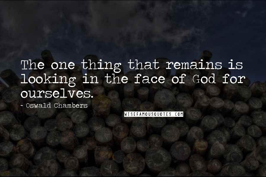 Oswald Chambers Quotes: The one thing that remains is looking in the face of God for ourselves.