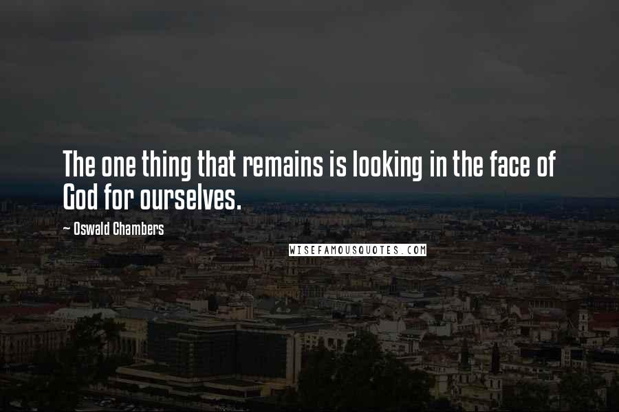 Oswald Chambers Quotes: The one thing that remains is looking in the face of God for ourselves.