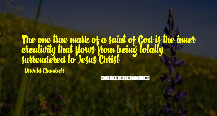 Oswald Chambers Quotes: The one true mark of a saint of God is the inner creativity that flows from being totally surrendered to Jesus Christ.