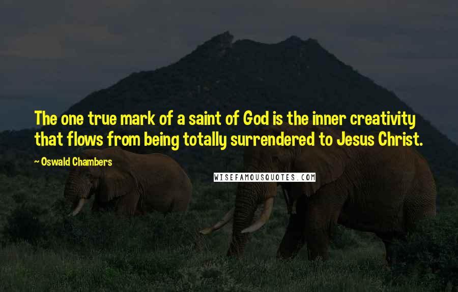 Oswald Chambers Quotes: The one true mark of a saint of God is the inner creativity that flows from being totally surrendered to Jesus Christ.