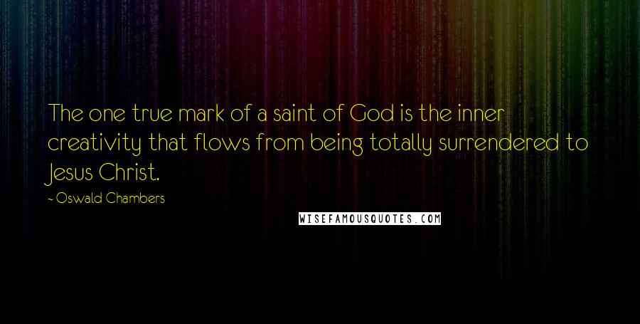 Oswald Chambers Quotes: The one true mark of a saint of God is the inner creativity that flows from being totally surrendered to Jesus Christ.