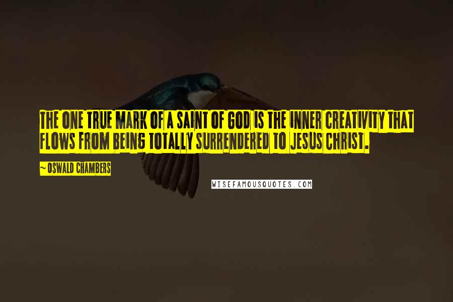 Oswald Chambers Quotes: The one true mark of a saint of God is the inner creativity that flows from being totally surrendered to Jesus Christ.