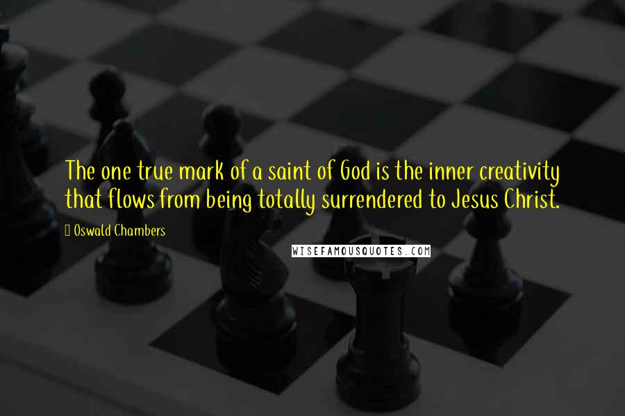 Oswald Chambers Quotes: The one true mark of a saint of God is the inner creativity that flows from being totally surrendered to Jesus Christ.