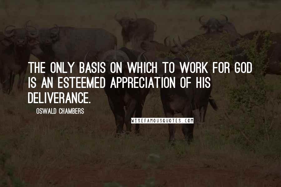 Oswald Chambers Quotes: The only basis on which to work for God is an esteemed appreciation of his deliverance.
