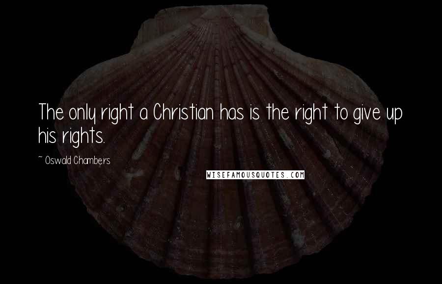 Oswald Chambers Quotes: The only right a Christian has is the right to give up his rights.