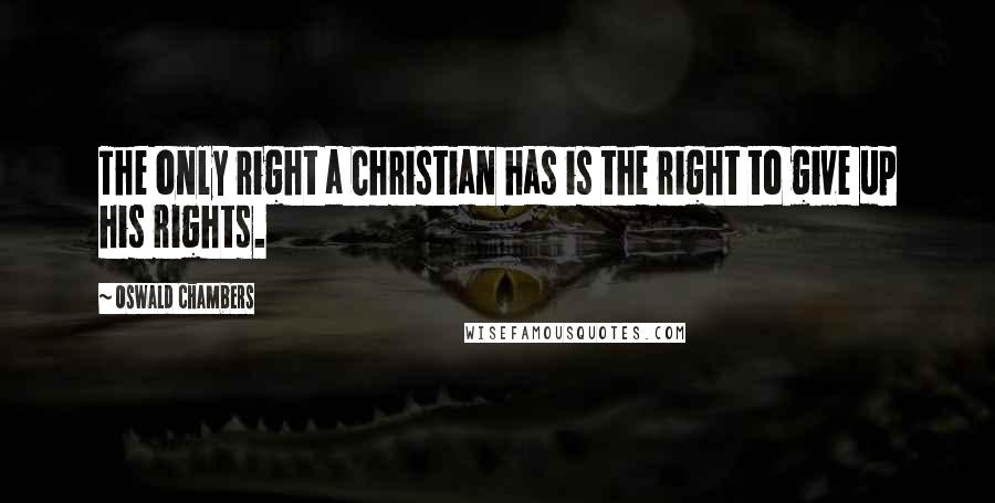 Oswald Chambers Quotes: The only right a Christian has is the right to give up his rights.