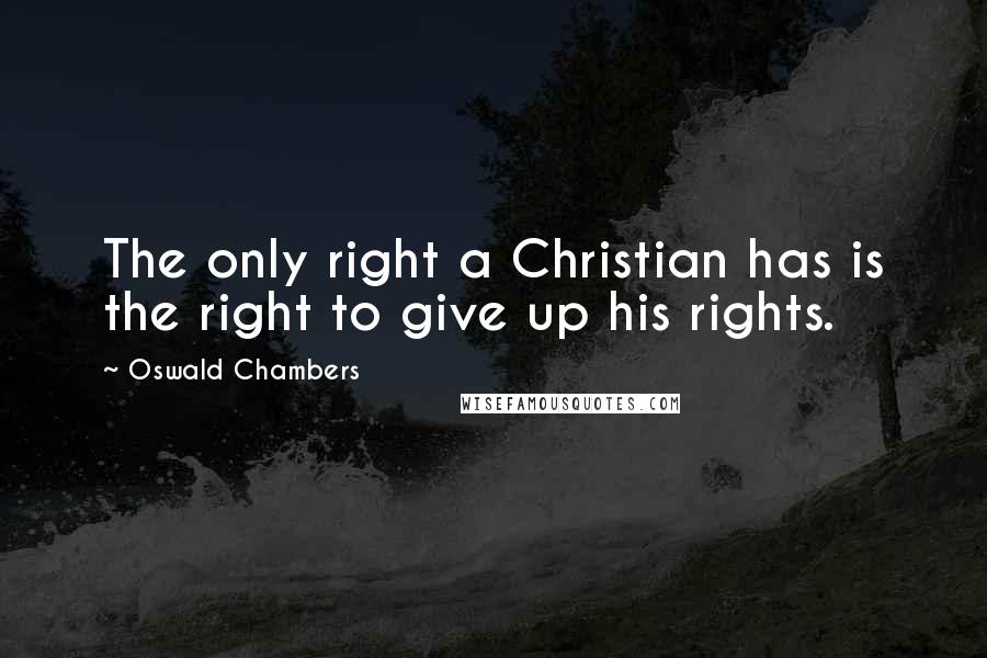 Oswald Chambers Quotes: The only right a Christian has is the right to give up his rights.