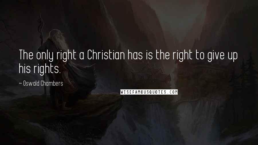 Oswald Chambers Quotes: The only right a Christian has is the right to give up his rights.