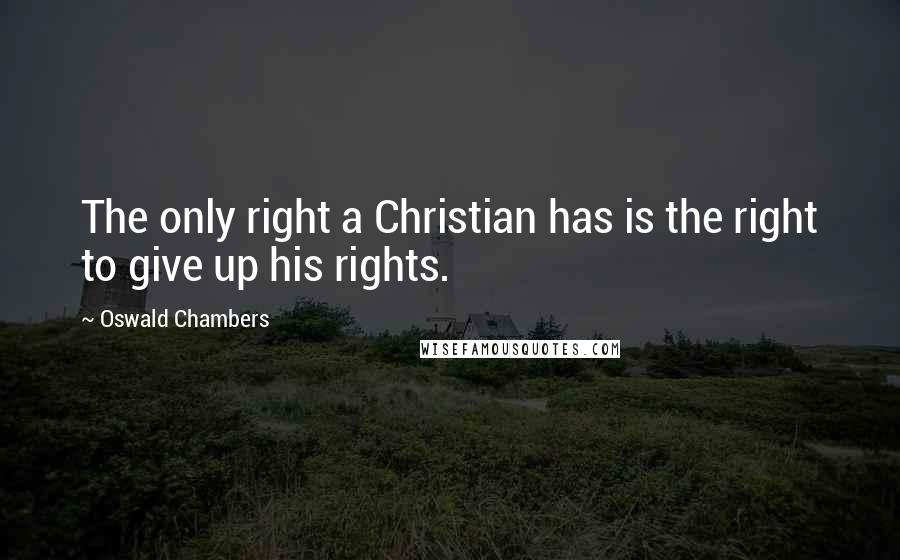 Oswald Chambers Quotes: The only right a Christian has is the right to give up his rights.