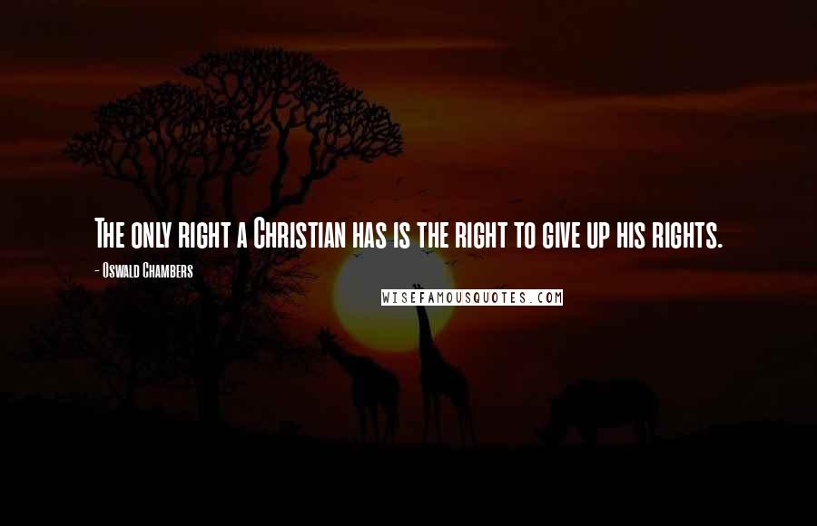 Oswald Chambers Quotes: The only right a Christian has is the right to give up his rights.