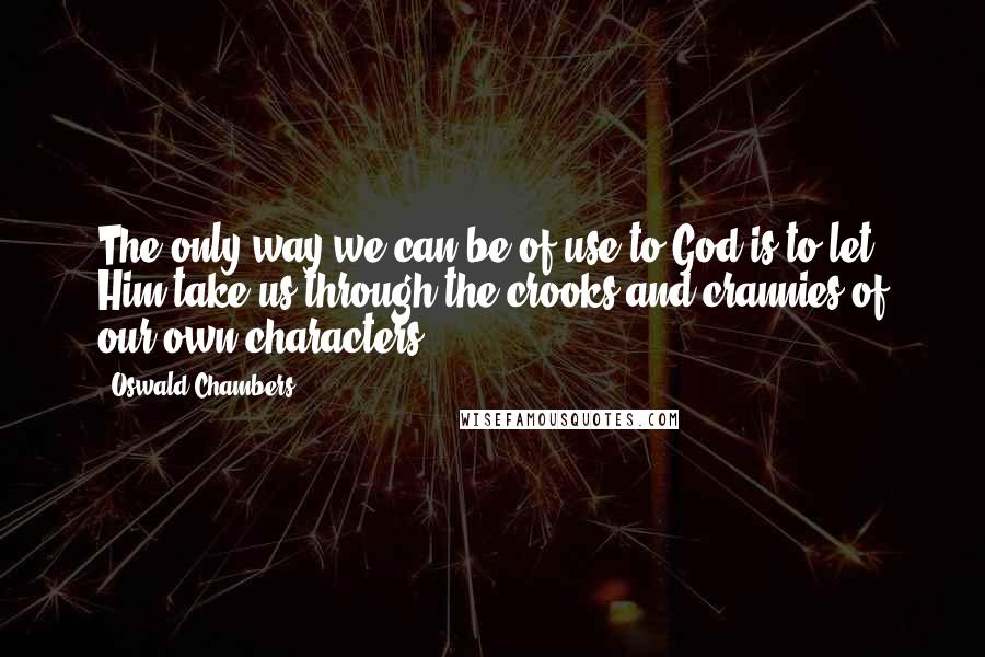 Oswald Chambers Quotes: The only way we can be of use to God is to let Him take us through the crooks and crannies of our own characters.