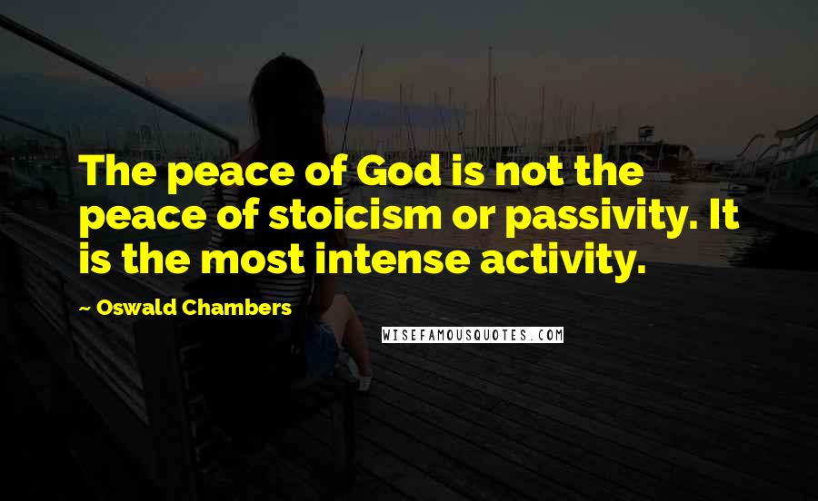 Oswald Chambers Quotes: The peace of God is not the peace of stoicism or passivity. It is the most intense activity.