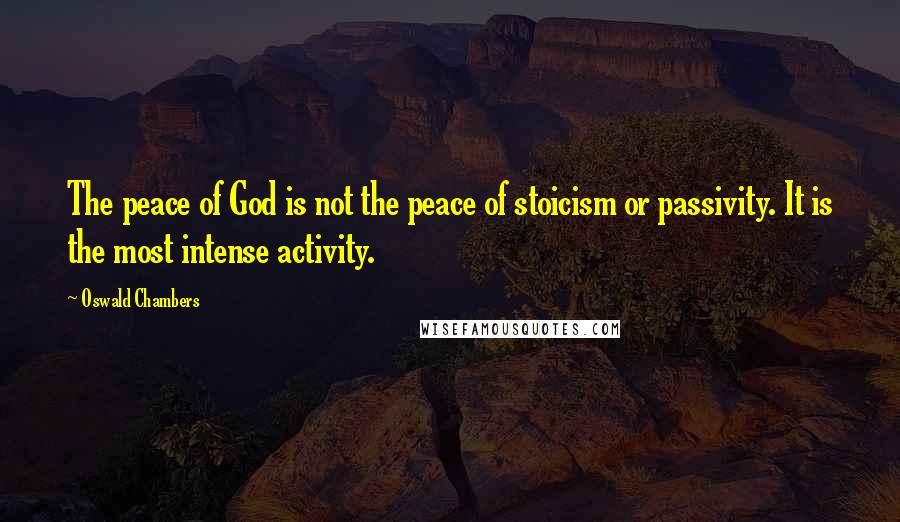 Oswald Chambers Quotes: The peace of God is not the peace of stoicism or passivity. It is the most intense activity.