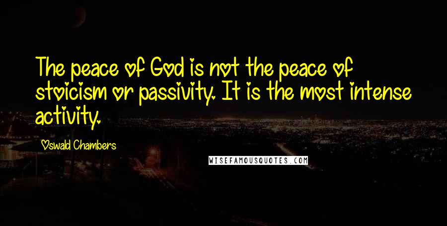 Oswald Chambers Quotes: The peace of God is not the peace of stoicism or passivity. It is the most intense activity.