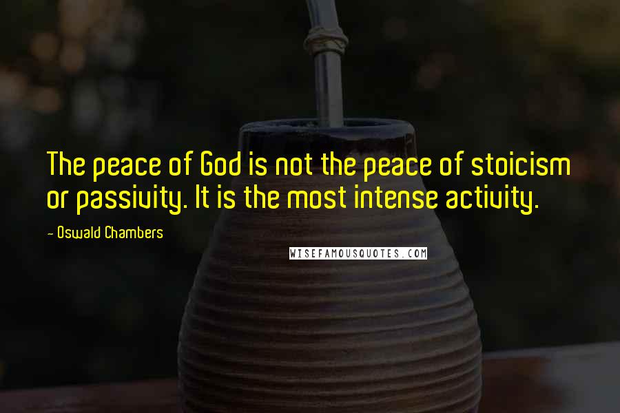 Oswald Chambers Quotes: The peace of God is not the peace of stoicism or passivity. It is the most intense activity.