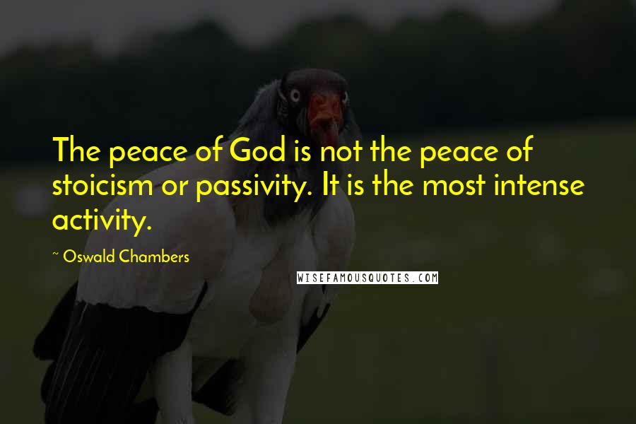 Oswald Chambers Quotes: The peace of God is not the peace of stoicism or passivity. It is the most intense activity.