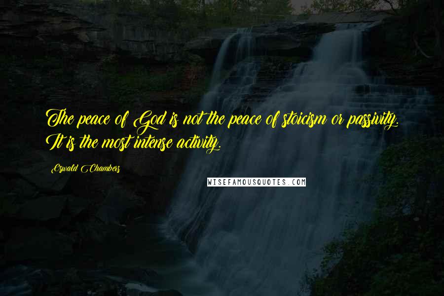 Oswald Chambers Quotes: The peace of God is not the peace of stoicism or passivity. It is the most intense activity.