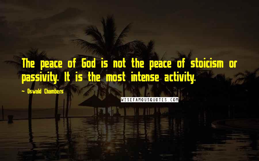 Oswald Chambers Quotes: The peace of God is not the peace of stoicism or passivity. It is the most intense activity.