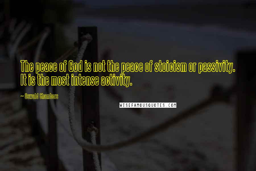 Oswald Chambers Quotes: The peace of God is not the peace of stoicism or passivity. It is the most intense activity.