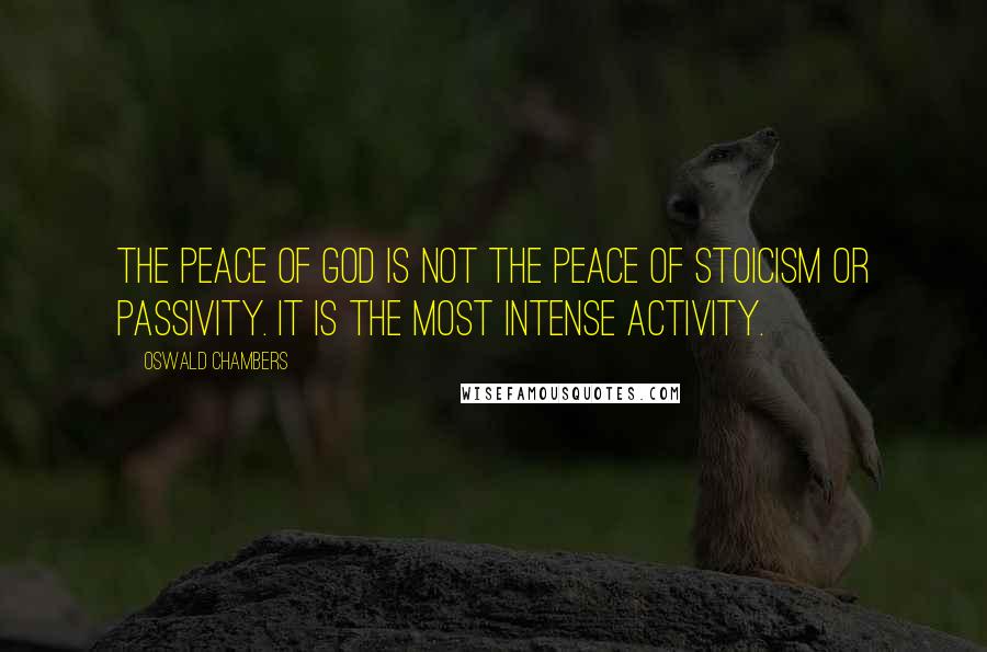 Oswald Chambers Quotes: The peace of God is not the peace of stoicism or passivity. It is the most intense activity.