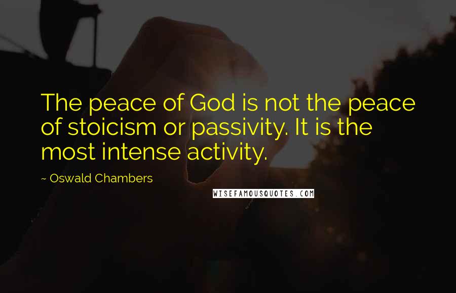 Oswald Chambers Quotes: The peace of God is not the peace of stoicism or passivity. It is the most intense activity.