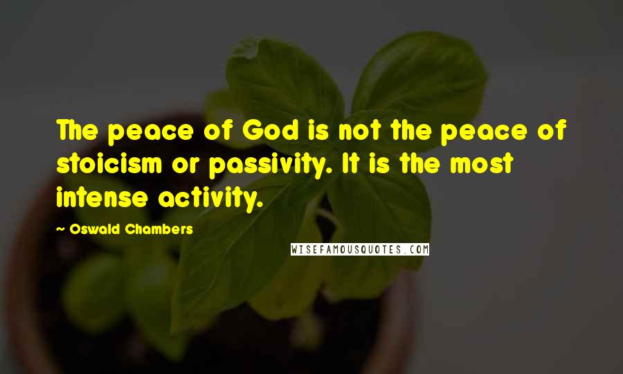 Oswald Chambers Quotes: The peace of God is not the peace of stoicism or passivity. It is the most intense activity.