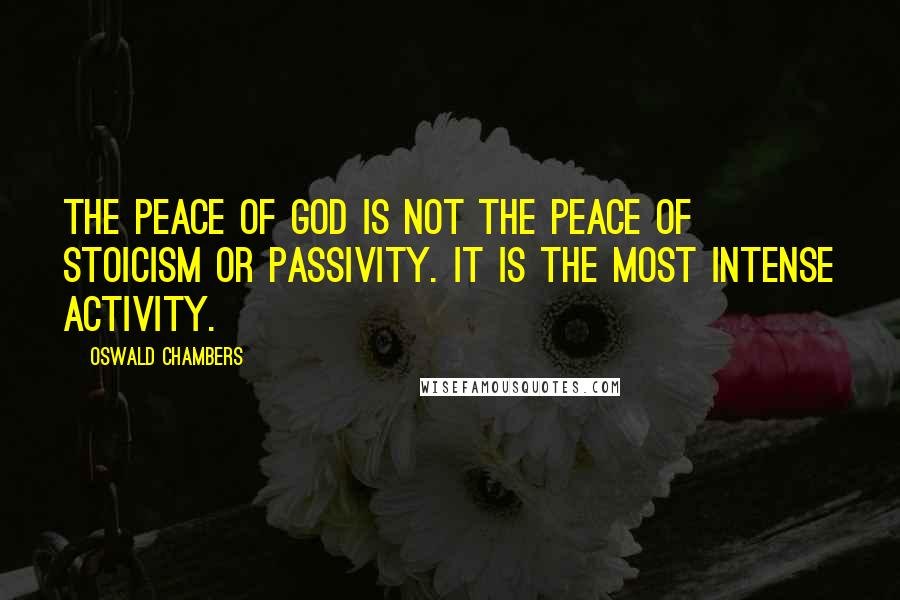 Oswald Chambers Quotes: The peace of God is not the peace of stoicism or passivity. It is the most intense activity.
