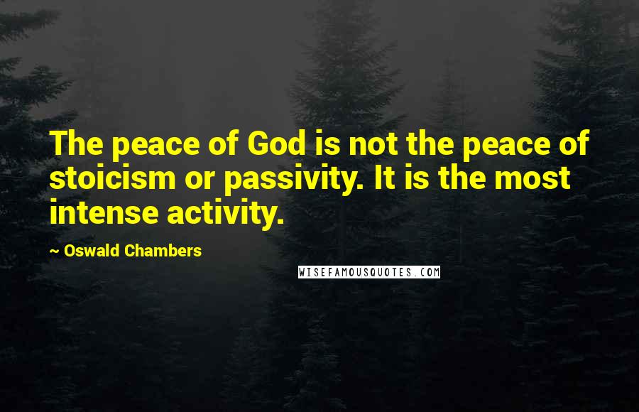 Oswald Chambers Quotes: The peace of God is not the peace of stoicism or passivity. It is the most intense activity.