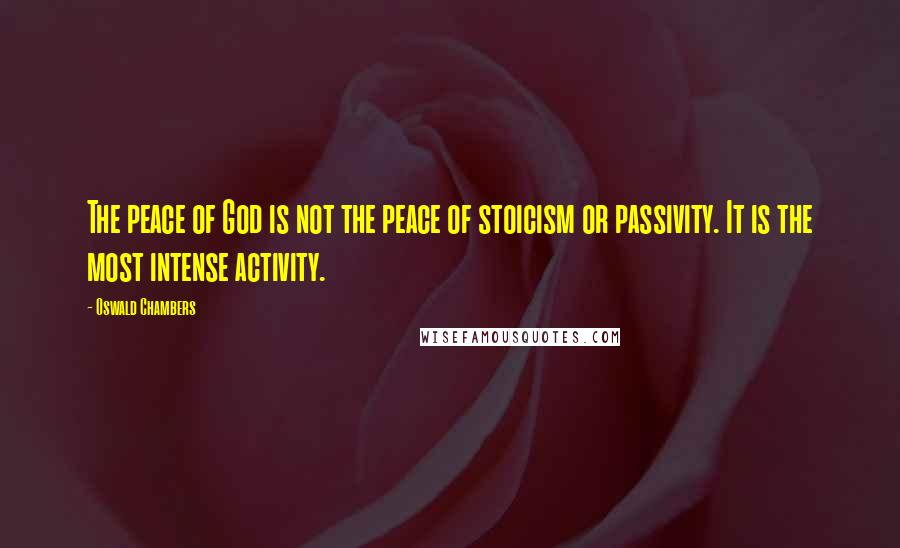 Oswald Chambers Quotes: The peace of God is not the peace of stoicism or passivity. It is the most intense activity.