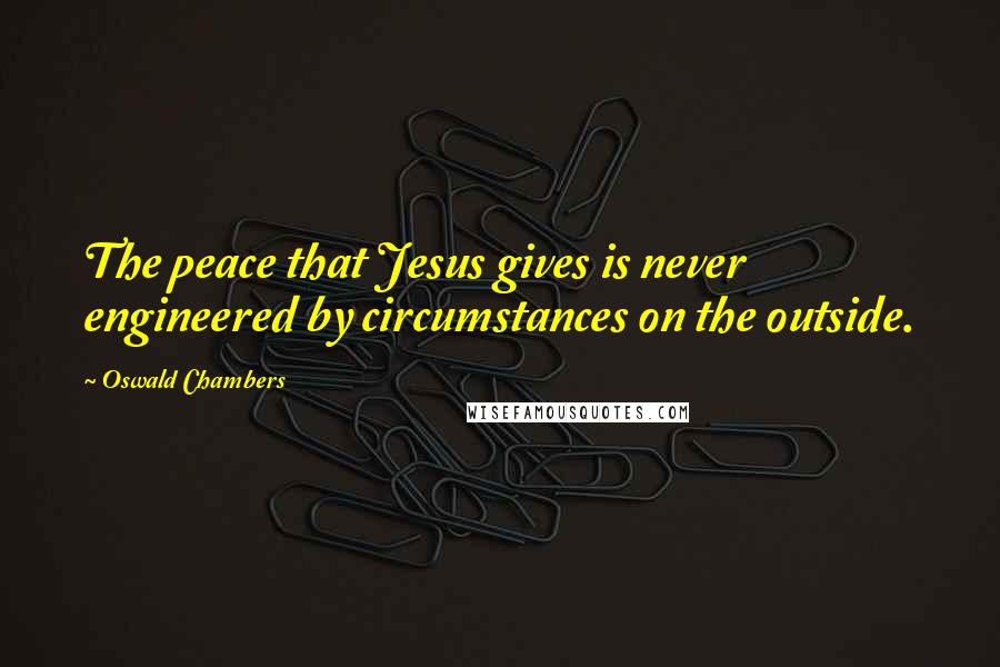 Oswald Chambers Quotes: The peace that Jesus gives is never engineered by circumstances on the outside.