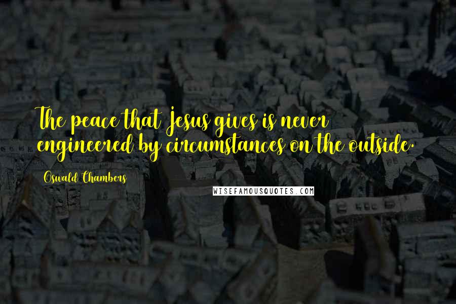 Oswald Chambers Quotes: The peace that Jesus gives is never engineered by circumstances on the outside.