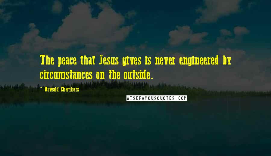 Oswald Chambers Quotes: The peace that Jesus gives is never engineered by circumstances on the outside.