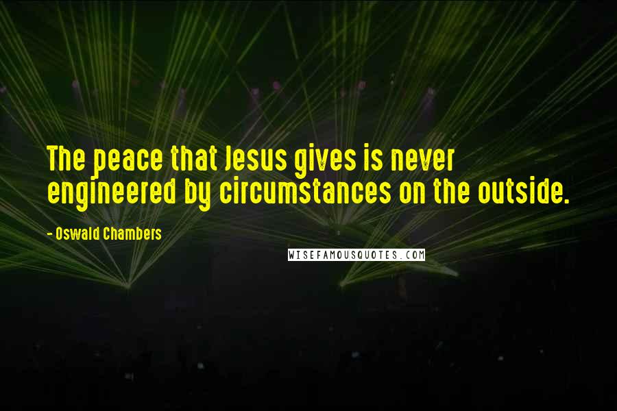 Oswald Chambers Quotes: The peace that Jesus gives is never engineered by circumstances on the outside.