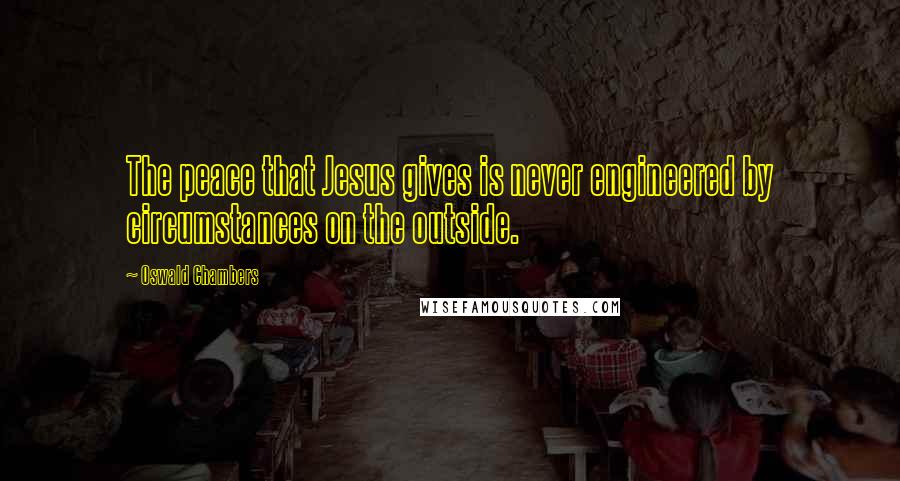 Oswald Chambers Quotes: The peace that Jesus gives is never engineered by circumstances on the outside.