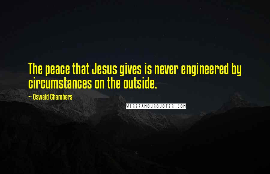 Oswald Chambers Quotes: The peace that Jesus gives is never engineered by circumstances on the outside.