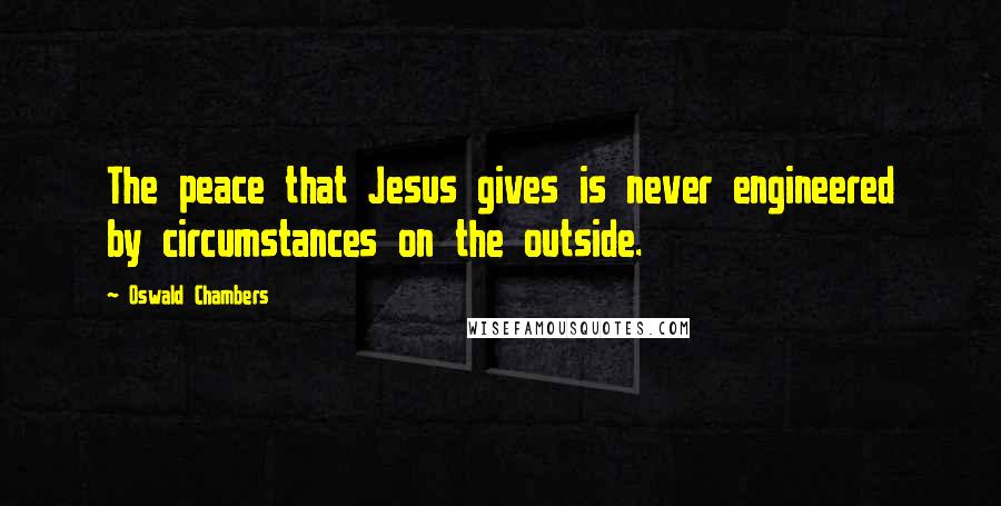 Oswald Chambers Quotes: The peace that Jesus gives is never engineered by circumstances on the outside.