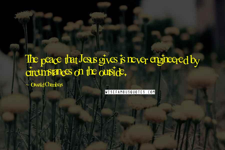 Oswald Chambers Quotes: The peace that Jesus gives is never engineered by circumstances on the outside.