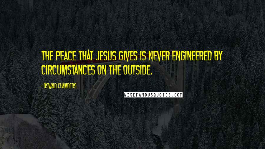 Oswald Chambers Quotes: The peace that Jesus gives is never engineered by circumstances on the outside.