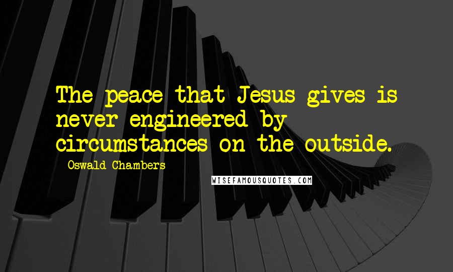 Oswald Chambers Quotes: The peace that Jesus gives is never engineered by circumstances on the outside.